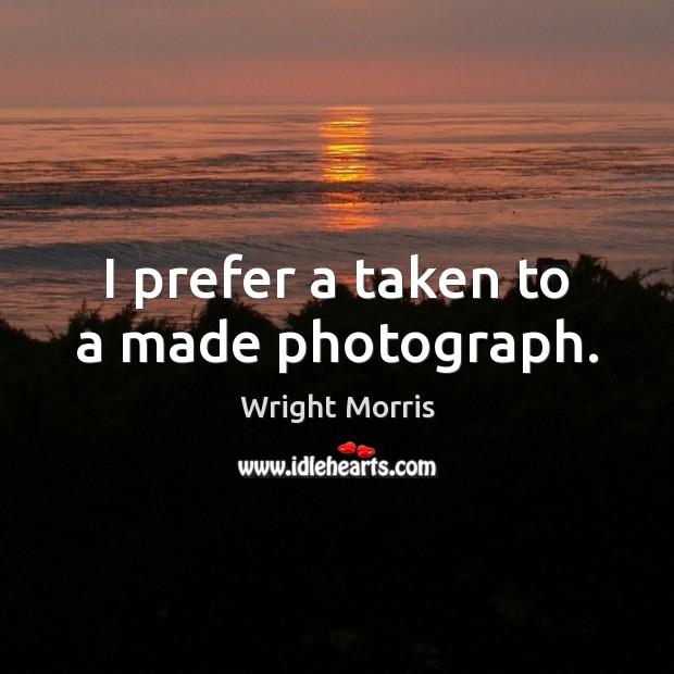 I prefer a taken to a made photograph. Wright Morris Picture Quote