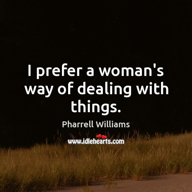 I prefer a woman’s way of dealing with things. Pharrell Williams Picture Quote