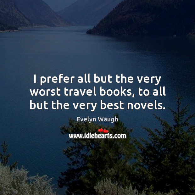 I prefer all but the very worst travel books, to all but the very best novels. Evelyn Waugh Picture Quote