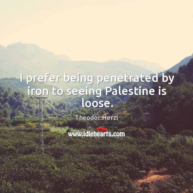 I prefer being penetrated by iron to seeing palestine is loose. Theodor Herzl Picture Quote