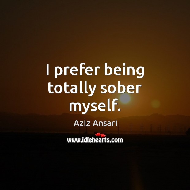 I prefer being totally sober myself. Aziz Ansari Picture Quote