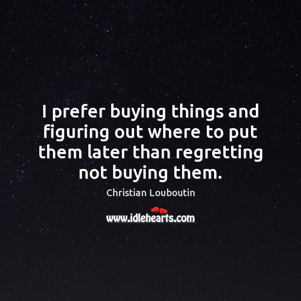 I prefer buying things and figuring out where to put them later Christian Louboutin Picture Quote