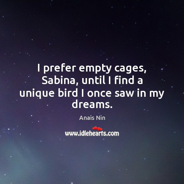 I prefer empty cages, Sabina, until I find a unique bird I once saw in my dreams. Anais Nin Picture Quote