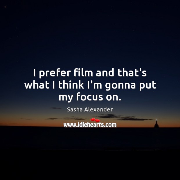 I prefer film and that’s what I think I’m gonna put my focus on. Sasha Alexander Picture Quote