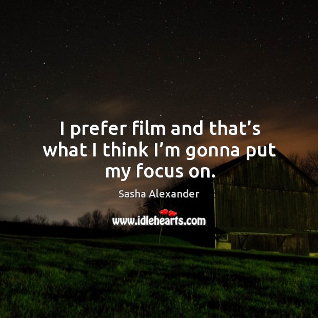 I prefer film and that’s what I think I’m gonna put my focus on. Sasha Alexander Picture Quote