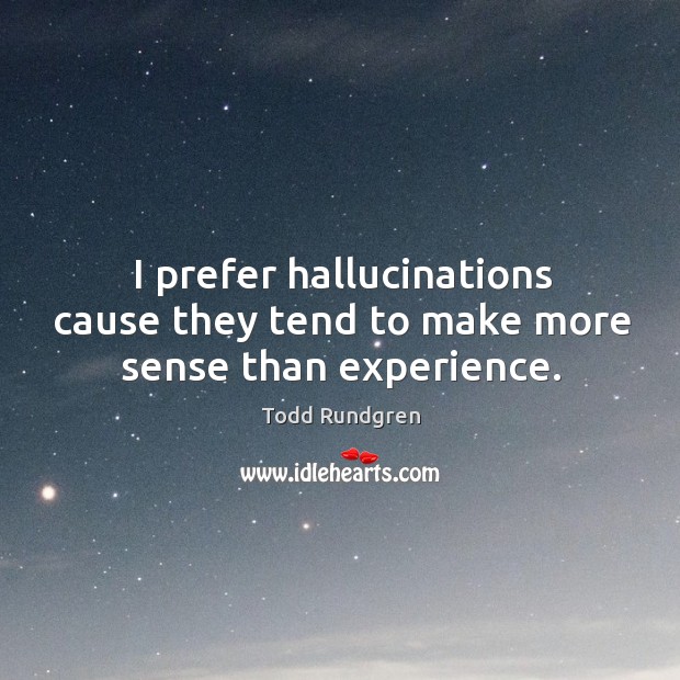 I prefer hallucinations cause they tend to make more sense than experience. Image