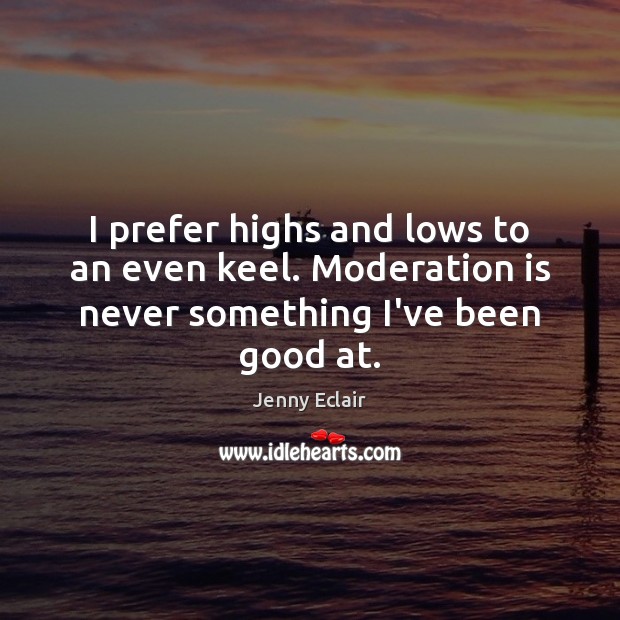 I prefer highs and lows to an even keel. Moderation is never something I’ve been good at. Jenny Eclair Picture Quote