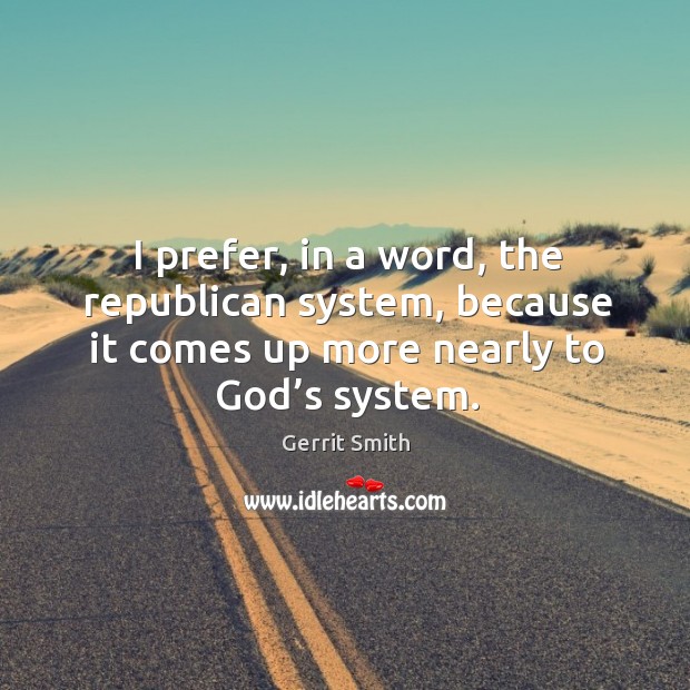 I prefer, in a word, the republican system, because it comes up more nearly to God’s system. Gerrit Smith Picture Quote
