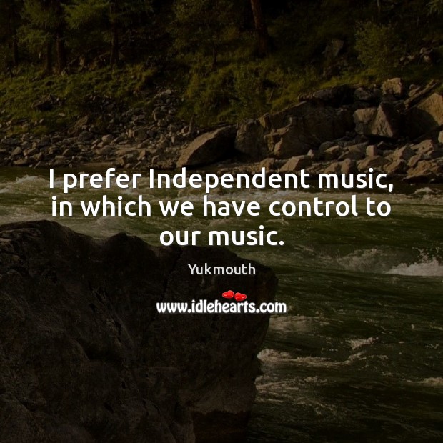 I prefer Independent music, in which we have control to our music. Yukmouth Picture Quote