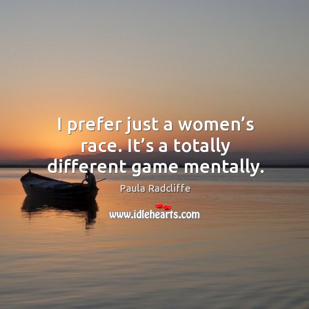 I prefer just a women’s race. It’s a totally different game mentally. Paula Radcliffe Picture Quote