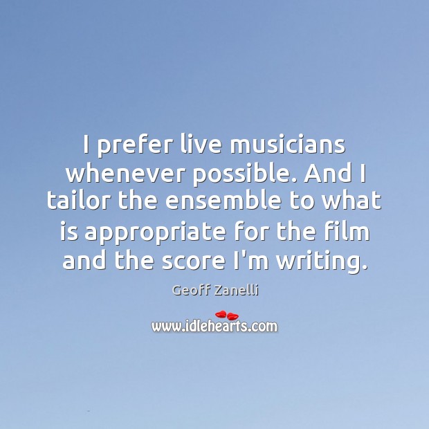 I prefer live musicians whenever possible. And I tailor the ensemble to Geoff Zanelli Picture Quote