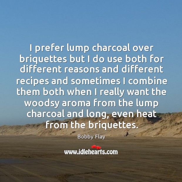 I prefer lump charcoal over briquettes but I do use both for different reasons Bobby Flay Picture Quote