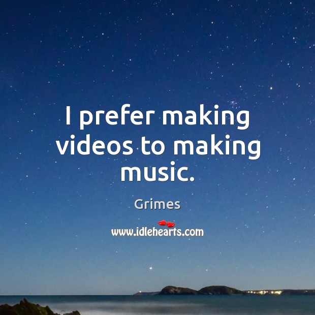 I prefer making videos to making music. Grimes Picture Quote