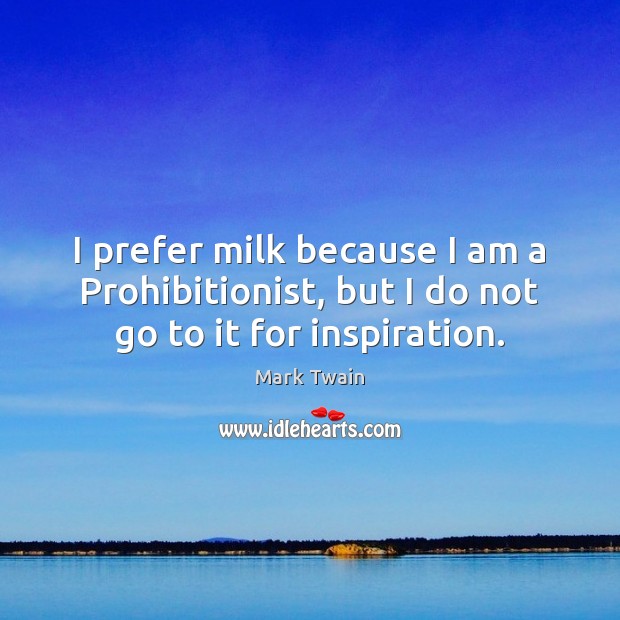 I prefer milk because I am a Prohibitionist, but I do not go to it for inspiration. Mark Twain Picture Quote
