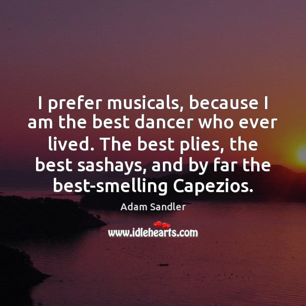 I prefer musicals, because I am the best dancer who ever lived. Adam Sandler Picture Quote