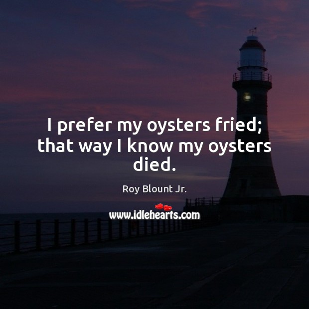 I prefer my oysters fried; that way I know my oysters died. Image