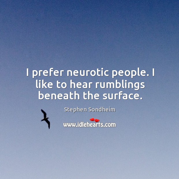 I prefer neurotic people. I like to hear rumblings beneath the surface. 