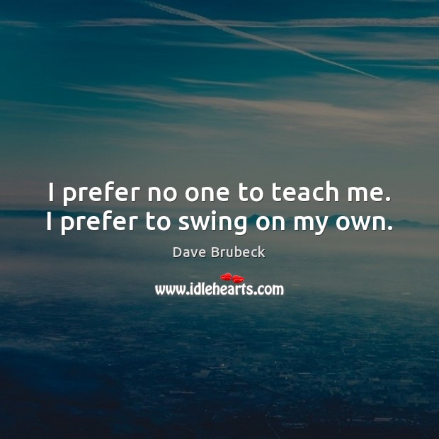 I prefer no one to teach me. I prefer to swing on my own. Dave Brubeck Picture Quote
