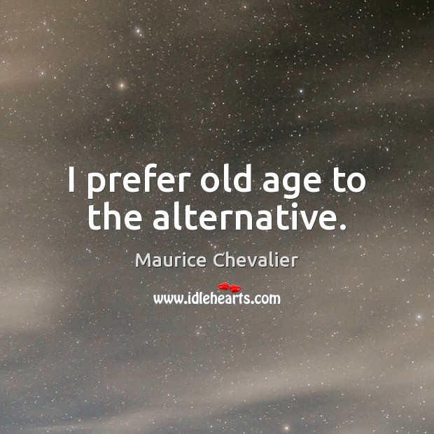 I prefer old age to the alternative. Maurice Chevalier Picture Quote