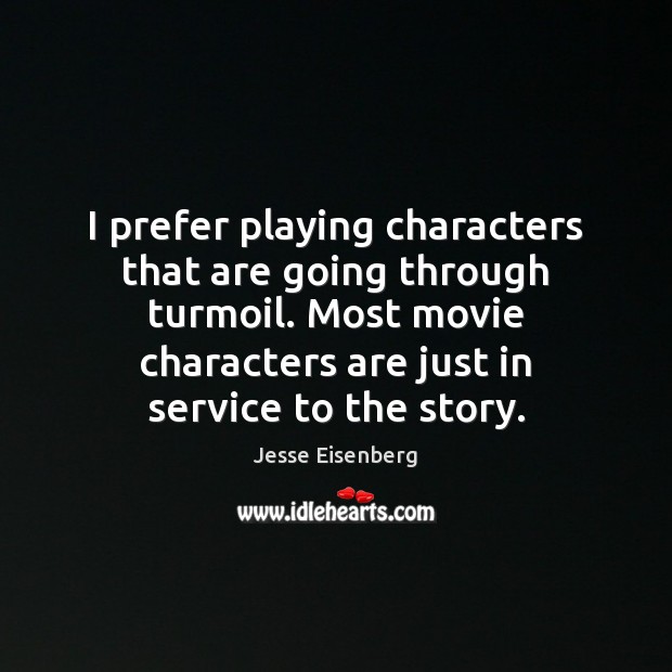 I prefer playing characters that are going through turmoil. Most movie characters Jesse Eisenberg Picture Quote