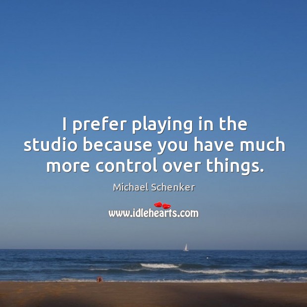 I prefer playing in the studio because you have much more control over things. Michael Schenker Picture Quote