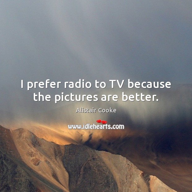 I prefer radio to TV because the pictures are better. Alistair Cooke Picture Quote