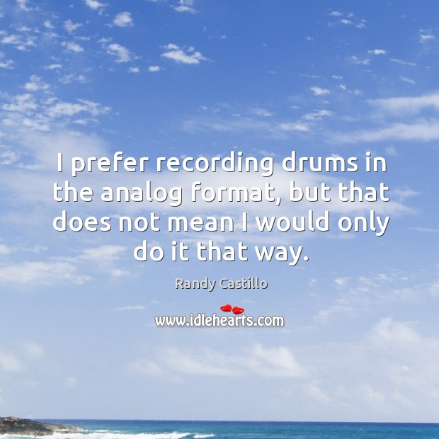 I prefer recording drums in the analog format, but that does not mean I would only do it that way. Randy Castillo Picture Quote