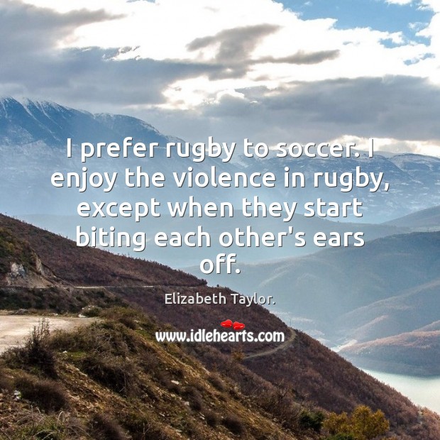 I prefer rugby to soccer. I enjoy the violence in rugby, except Elizabeth Taylor. Picture Quote