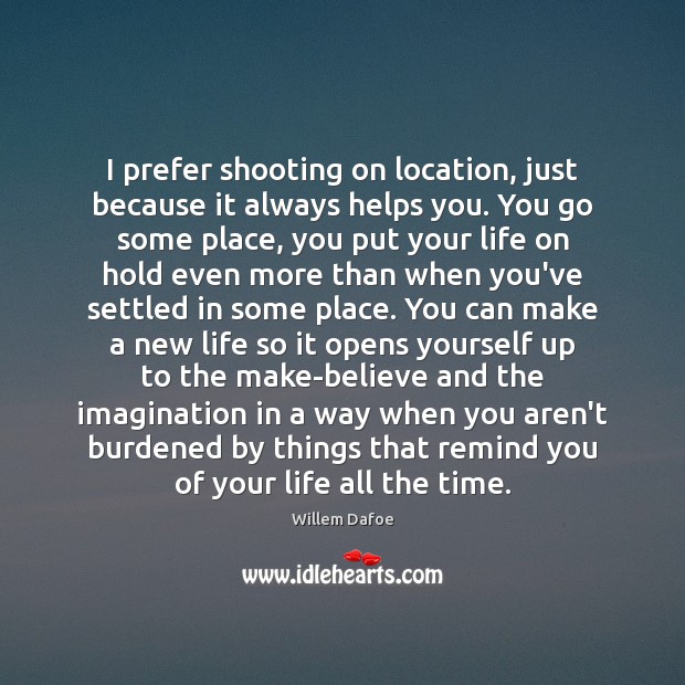 I prefer shooting on location, just because it always helps you. You Willem Dafoe Picture Quote