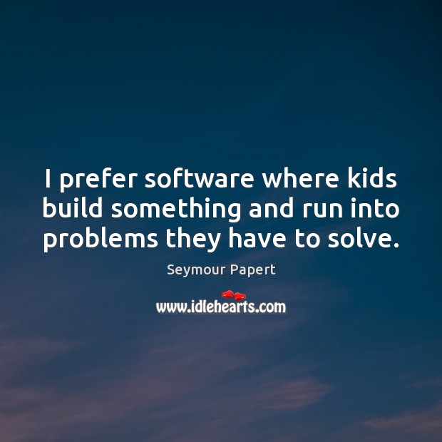 I prefer software where kids build something and run into problems they have to solve. Seymour Papert Picture Quote
