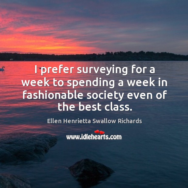 I prefer surveying for a week to spending a week in fashionable society even of the best class. Ellen Henrietta Swallow Richards Picture Quote
