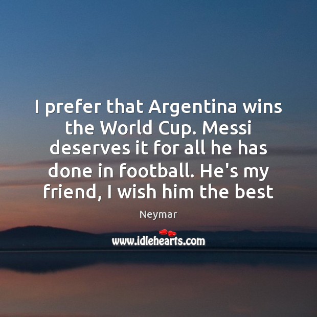 I prefer that Argentina wins the World Cup. Messi deserves it for Neymar Picture Quote
