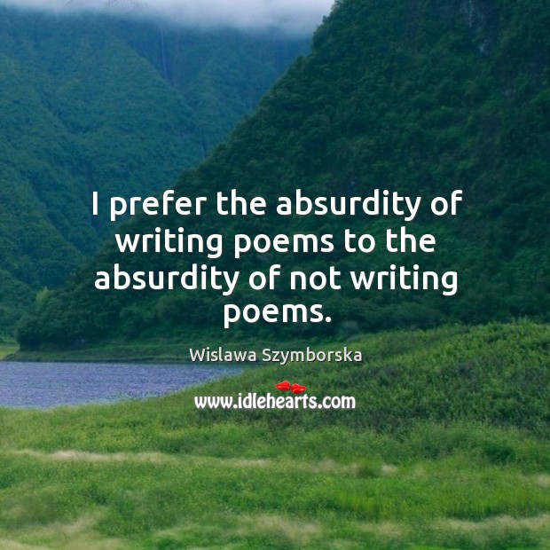 I prefer the absurdity of writing poems to the absurdity of not writing poems. Wislawa Szymborska Picture Quote