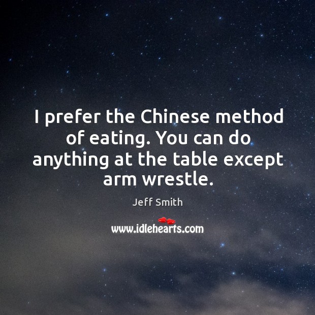 I prefer the chinese method of eating. You can do anything at the table except arm wrestle. Jeff Smith Picture Quote