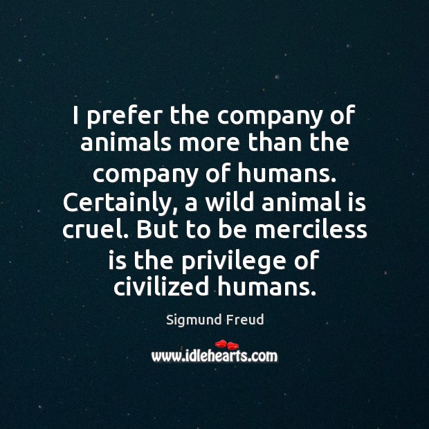 I prefer the company of animals more than the company of humans. Sigmund Freud Picture Quote