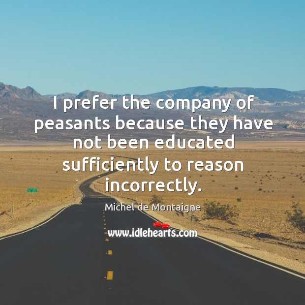 I prefer the company of peasants because they have not been educated sufficiently to reason incorrectly. Image