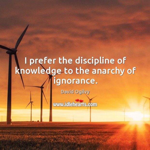 I prefer the discipline of knowledge to the anarchy of ignorance. David Ogilvy Picture Quote