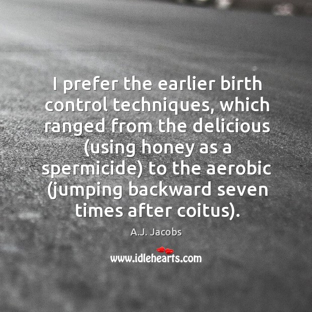I prefer the earlier birth control techniques, which ranged from the delicious ( A.J. Jacobs Picture Quote