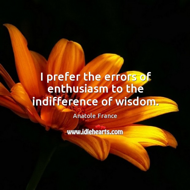 I prefer the errors of enthusiasm to the indifference of wisdom. Anatole France Picture Quote