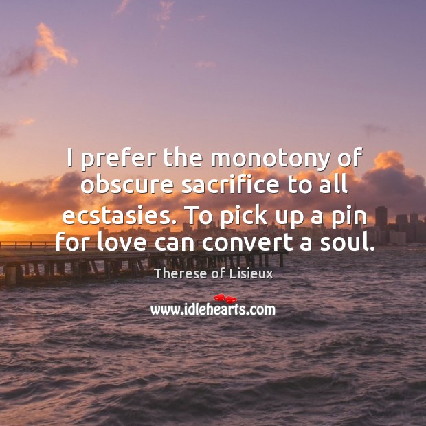 I prefer the monotony of obscure sacrifice to all ecstasies. To pick Therese of Lisieux Picture Quote