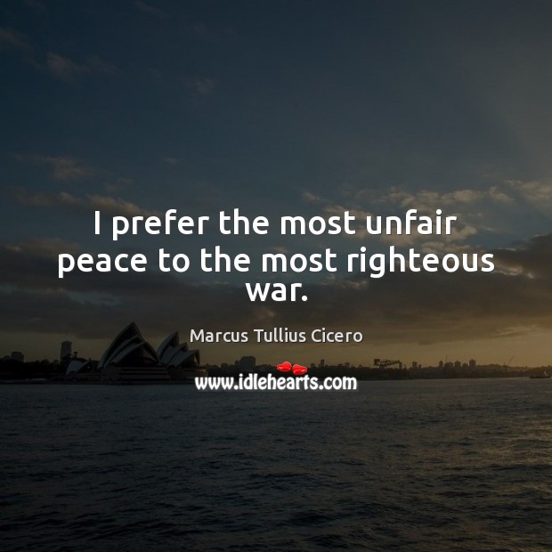 I prefer the most unfair peace to the most righteous war. Marcus Tullius Cicero Picture Quote