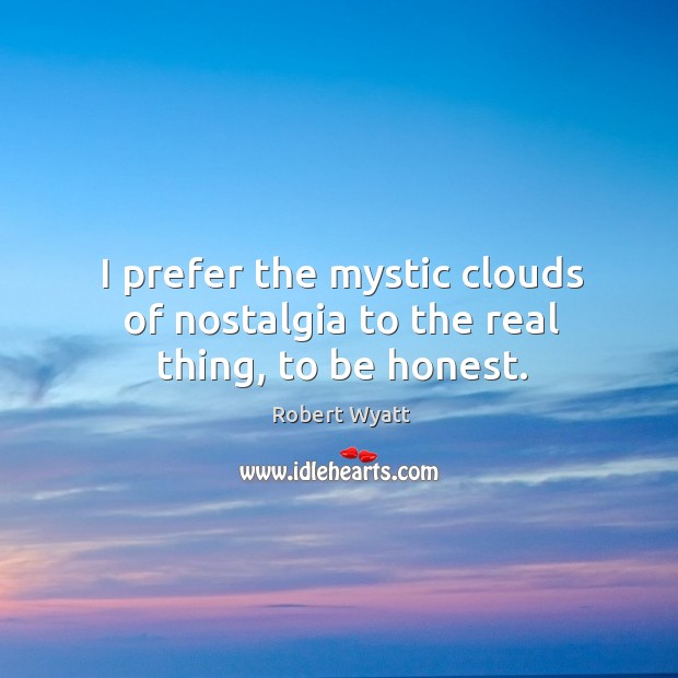 I prefer the mystic clouds of nostalgia to the real thing, to be honest. Robert Wyatt Picture Quote
