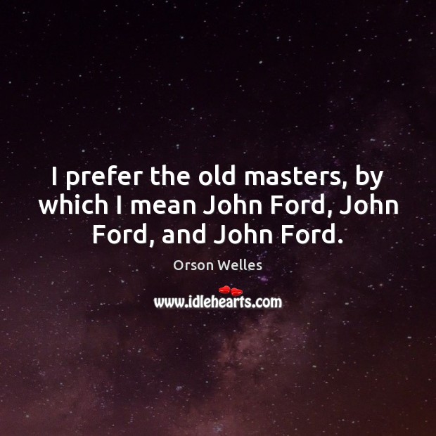 I prefer the old masters, by which I mean John Ford, John Ford, and John Ford. Orson Welles Picture Quote