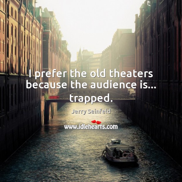 I prefer the old theaters because the audience is… trapped. Jerry Seinfeld Picture Quote