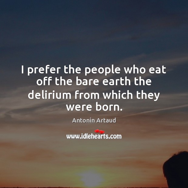 I prefer the people who eat off the bare earth the delirium from which they were born. Antonin Artaud Picture Quote