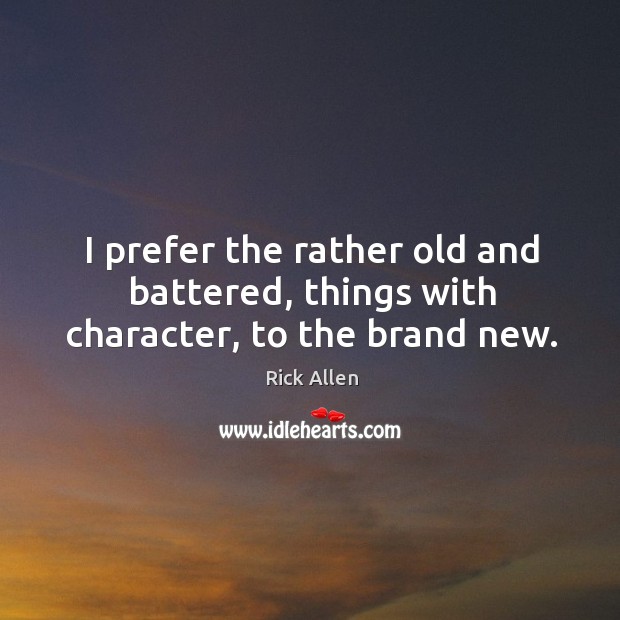 I prefer the rather old and battered, things with character, to the brand new. Rick Allen Picture Quote