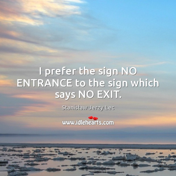 I prefer the sign NO ENTRANCE to the sign which says NO EXIT. Stanisław Jerzy Lec Picture Quote