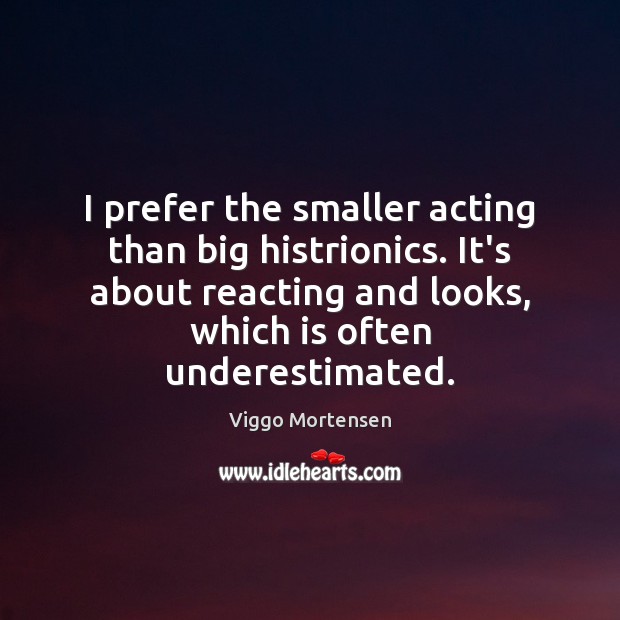 I prefer the smaller acting than big histrionics. It’s about reacting and Viggo Mortensen Picture Quote
