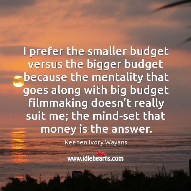 I prefer the smaller budget versus the bigger budget because the mentality that goes along Keenen Ivory Wayans Picture Quote