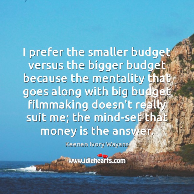 I prefer the smaller budget versus the bigger budget because the mentality Keenen Ivory Wayans Picture Quote